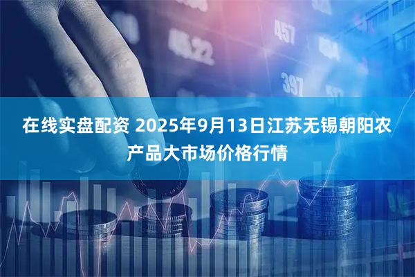 在线实盘配资 2025年9月13日江苏无锡朝阳农产品大市场价格行情