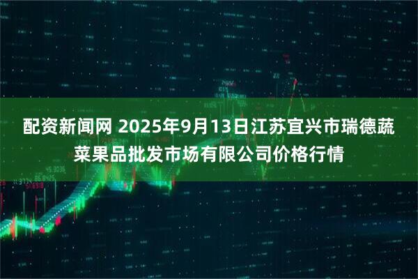 配资新闻网 2025年9月13日江苏宜兴市瑞德蔬菜果品批发市场有限公司价格行情