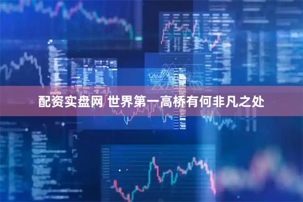 配资实盘网 世界第一高桥有何非凡之处