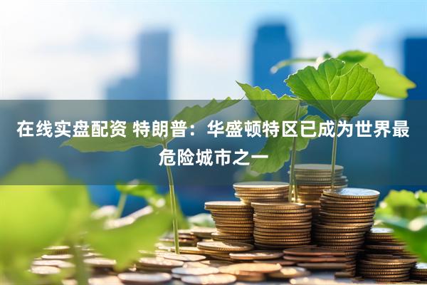 在线实盘配资 特朗普：华盛顿特区已成为世界最危险城市之一