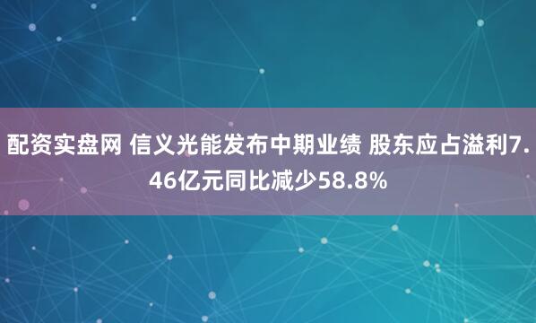 配资实盘网 信义光能发布中期业绩 股东应占溢利7.46亿元同比减少58.8%