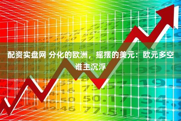 配资实盘网 分化的欧洲，摇摆的美元：欧元多空谁主沉浮