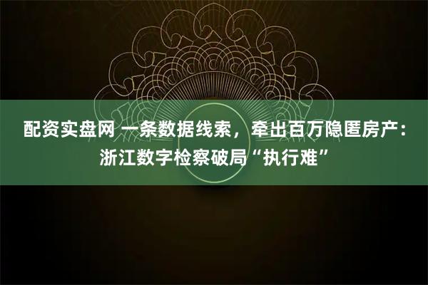 配资实盘网 一条数据线索，牵出百万隐匿房产：浙江数字检察破局“执行难”