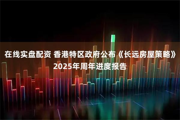 在线实盘配资 香港特区政府公布《长远房屋策略》2025年周年进度报告