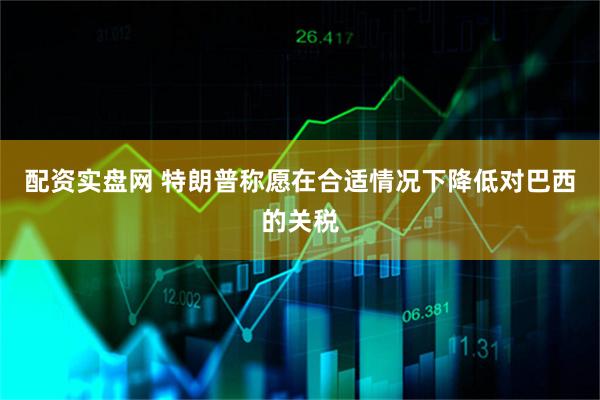 配资实盘网 特朗普称愿在合适情况下降低对巴西的关税