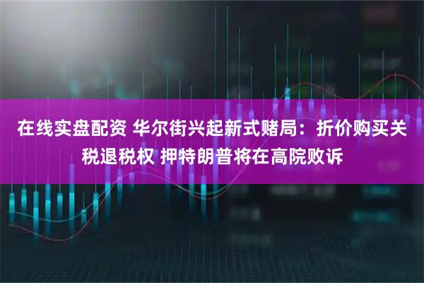 在线实盘配资 华尔街兴起新式赌局：折价购买关税退税权 押特朗普将在高院败诉