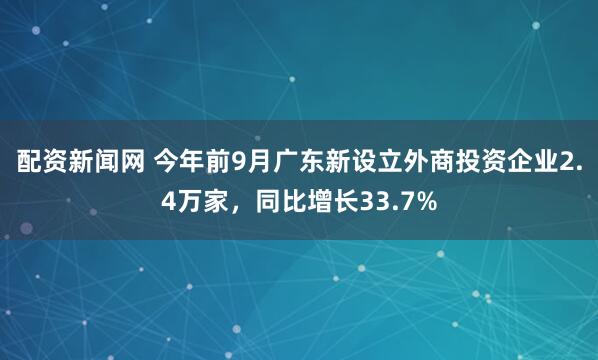 配资新闻网 今年前9月广东新设立外商投资企业2.4万家，同比增长33.7%