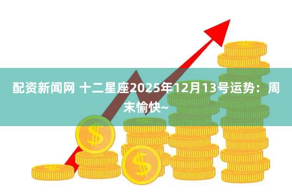 配资新闻网 十二星座2025年12月13号运势：周末愉快~