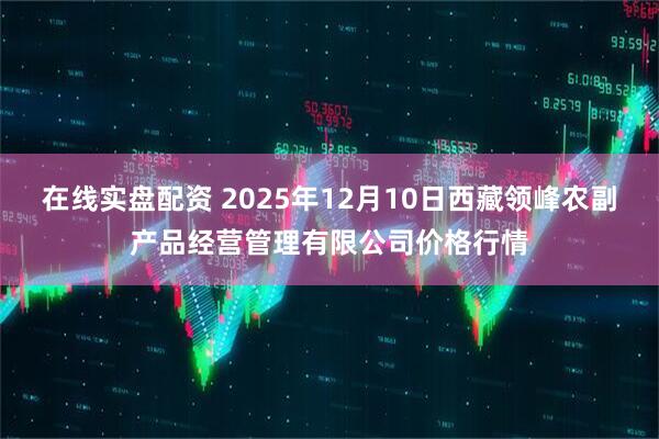 在线实盘配资 2025年12月10日西藏领峰农副产品经营管理有限公司价格行情