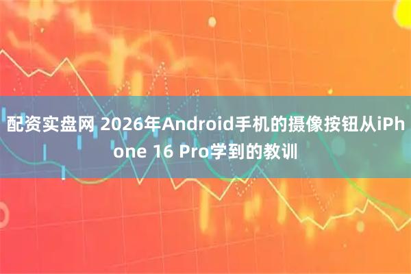 配资实盘网 2026年Android手机的摄像按钮从iPhone 16 Pro学到的教训