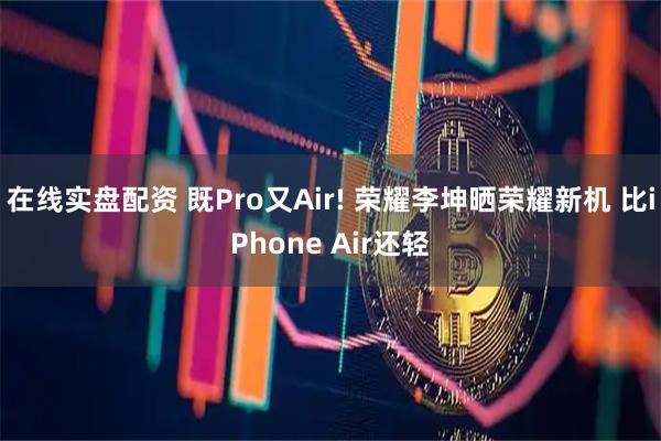 在线实盘配资 既Pro又Air! 荣耀李坤晒荣耀新机 比iPhone Air还轻