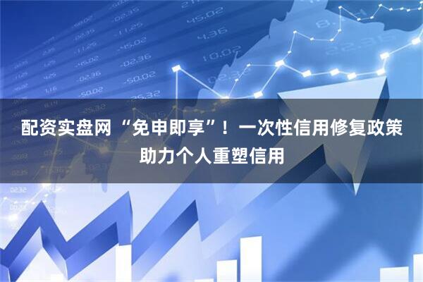 配资实盘网 “免申即享”！一次性信用修复政策助力个人重塑信用
