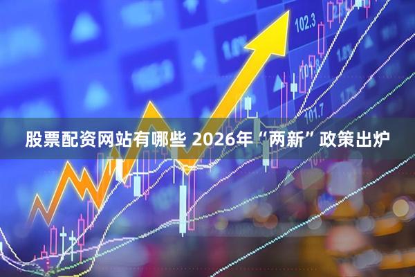 股票配资网站有哪些 2026年“两新”政策出炉