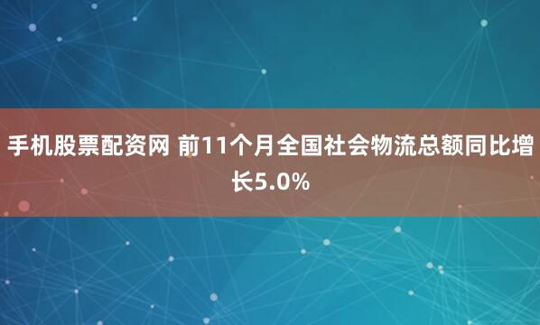 手机股票配资网 前11个月全国社会物流总额同比增长5.0%