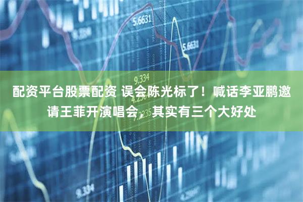 配资平台股票配资 误会陈光标了！喊话李亚鹏邀请王菲开演唱会，其实有三个大好处