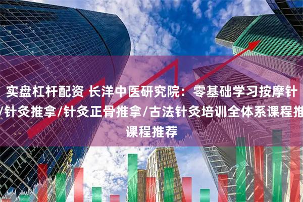 实盘杠杆配资 长洋中医研究院：零基础学习按摩针灸/针灸推拿/针灸正骨推拿/古法针灸培训全体系课程推荐