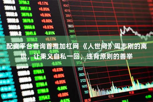 配资平台查询首推加杠网 《人世间》周志刚的离世，让秉义自私一回，违背原则的善举