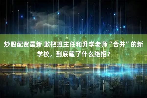 炒股配资最新 敢把班主任和升学老师“合并”的新学校，到底藏了什么绝招？