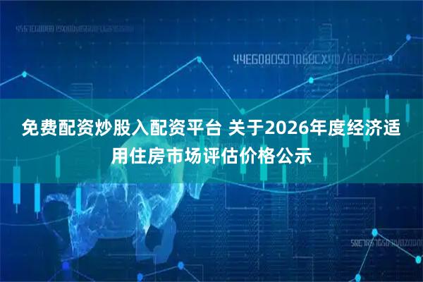 免费配资炒股入配资平台 关于2026年度经济适用住房市场评估价格公示