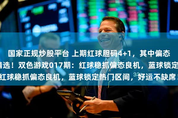 国家正规炒股平台 上期红球胆码4+1，其中偏态胆码2+1，3胆中蓝入精选！双色游戏017期：红球稳抓偏态良机，蓝球锁定热门区间，好运不缺席！