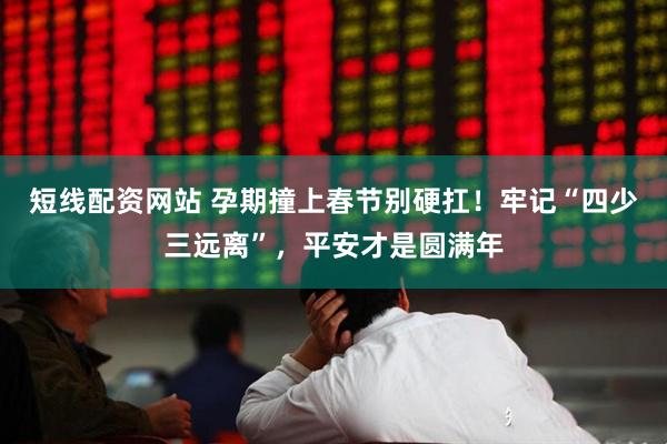 短线配资网站 孕期撞上春节别硬扛！牢记“四少三远离”，平安才是圆满年