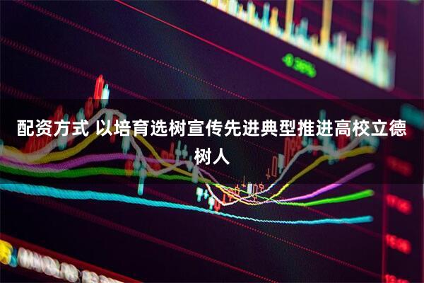 配资方式 以培育选树宣传先进典型推进高校立德树人