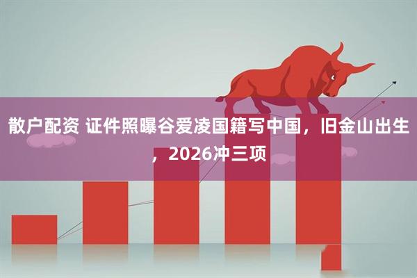 散户配资 证件照曝谷爱凌国籍写中国,旧金山出生,2026冲三项