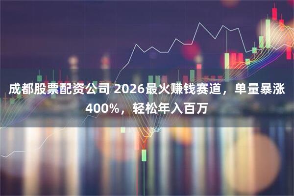 成都股票配资公司 2026最火赚钱赛道，单量暴涨400%，轻松年入百万