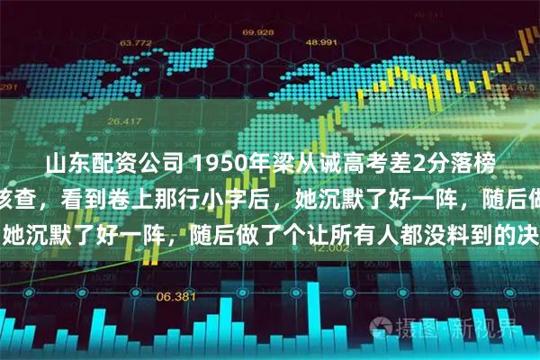 山东配资公司 1950年梁从诫高考差2分落榜,林徽因调出试卷逐题核查,看到卷上那行小字后,她沉默了好一阵,随后做了个让所有人都没料到的决定
