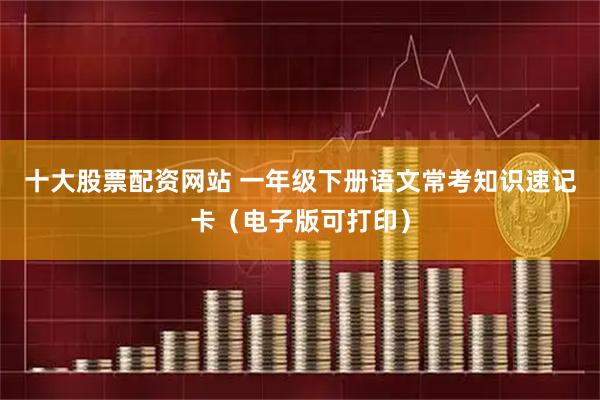 十大股票配资网站 一年级下册语文常考知识速记卡（电子版可打印）