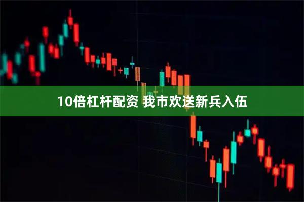 10倍杠杆配资 我市欢送新兵入伍