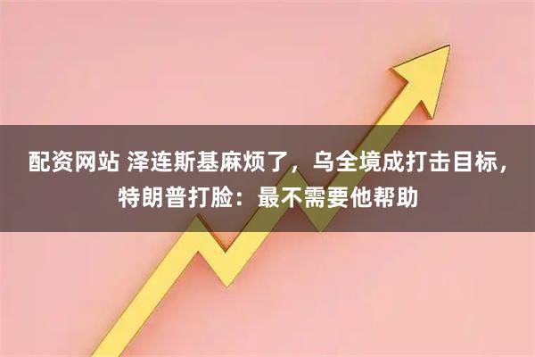 配资网站 泽连斯基麻烦了，乌全境成打击目标，特朗普打脸：最不需要他帮助