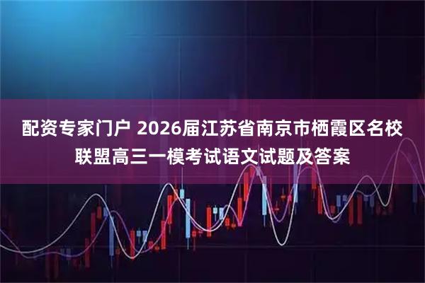 配资专家门户 2026届江苏省南京市栖霞区名校联盟高三一模考试语文试题及答案