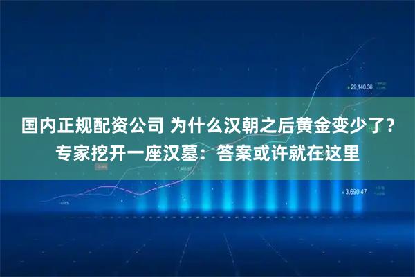 国内正规配资公司 为什么汉朝之后黄金变少了？专家挖开一座汉墓：答案或许就在这里