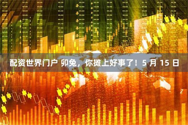 配资世界门户 卯兔，你摊上好事了！5 月 15 日